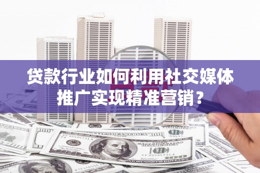 灵山贷款行业如何利用社交媒体推广实现精准营销？