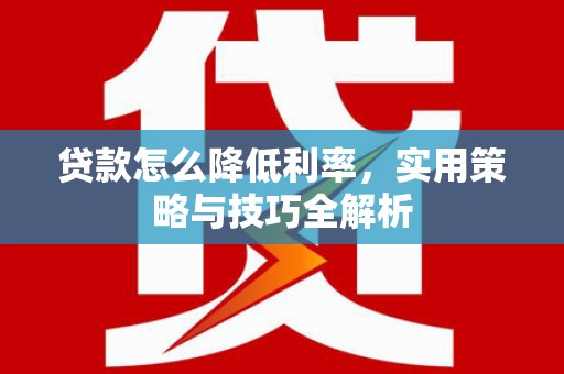 灵山贷款怎么降低利率，实用策略与技巧全解析