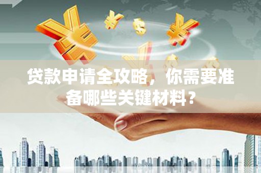 灵山贷款申请全攻略，你需要准备哪些关键材料？