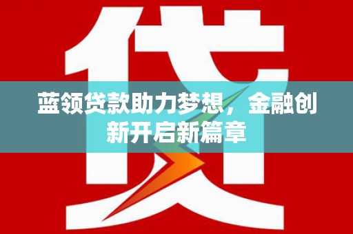 灵山蓝领贷款助力梦想，金融创新开启新篇章