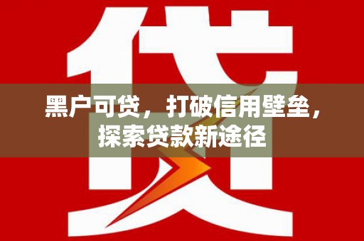 灵山黑户可贷，打破信用壁垒，探索贷款新途径