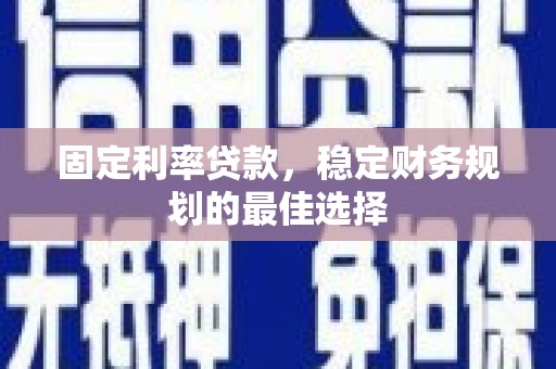 灵山固定利率贷款，稳定财务规划的最佳选择