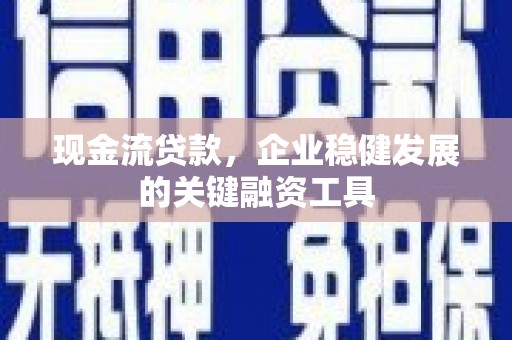 灵山现金流贷款，企业稳健发展的关键融资工具