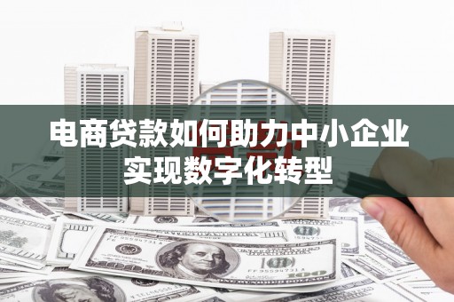 灵山电商贷款如何助力中小企业实现数字化转型