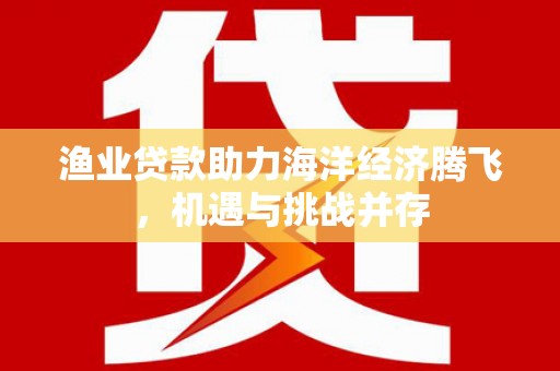灵山渔业贷款助力海洋经济腾飞，机遇与挑战并存
