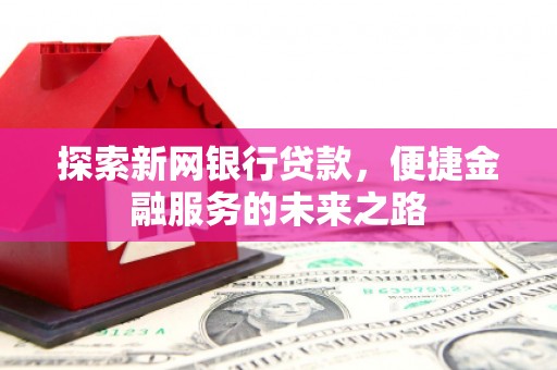 灵山探索新网银行贷款，便捷金融服务的未来之路