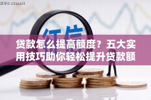灵山贷款怎么提高额度？五大实用技巧助你轻松提升贷款额度