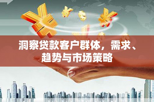 灵山洞察贷款客户群体，需求、趋势与市场策略