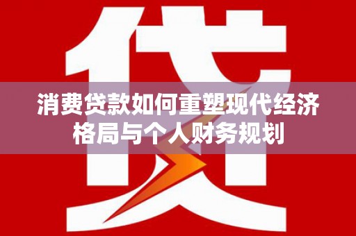 灵山消费贷款如何重塑现代经济格局与个人财务规划