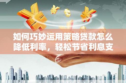 灵山如何巧妙运用策略贷款怎么降低利率，轻松节省利息支出