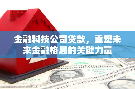 灵山金融科技公司贷款，重塑未来金融格局的关键力量