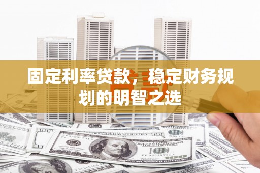 灵山固定利率贷款，稳定财务规划的明智之选