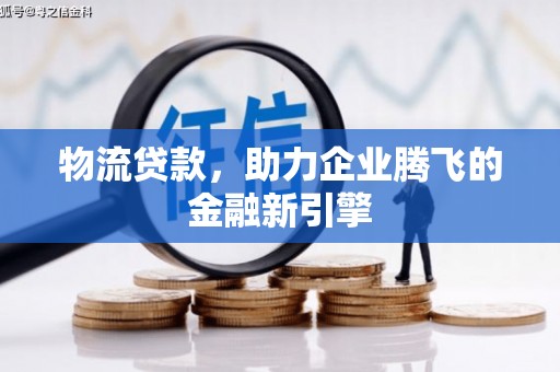 灵山物流贷款，助力企业腾飞的金融新引擎