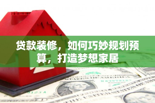灵山贷款装修，如何巧妙规划预算，打造梦想家居
