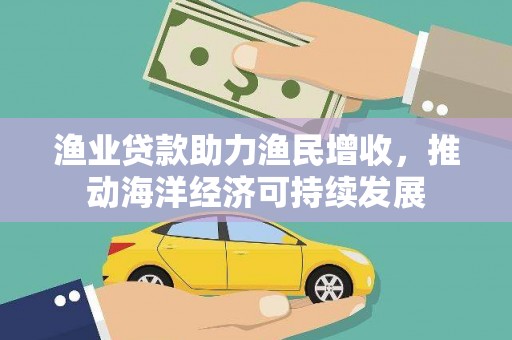 灵山渔业贷款助力渔民增收，推动海洋经济可持续发展