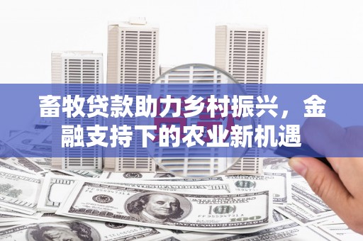 灵山畜牧贷款助力乡村振兴，金融支持下的农业新机遇