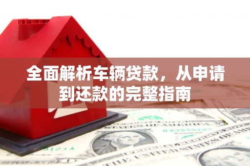 灵山全面解析车辆贷款，从申请到还款的完整指南