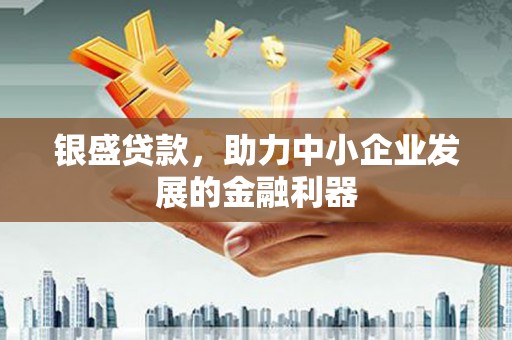 灵山银盛贷款，助力中小企业发展的金融利器