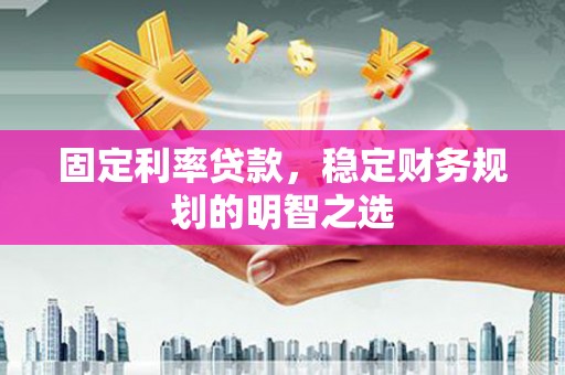 灵山固定利率贷款，稳定财务规划的明智之选