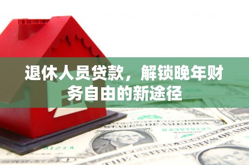 灵山退休人员贷款，解锁晚年财务自由的新途径
