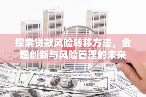 灵山探索贷款风险转移方法，金融创新与风险管理的未来