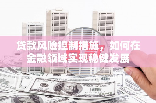 灵山贷款风险控制措施，如何在金融领域实现稳健发展