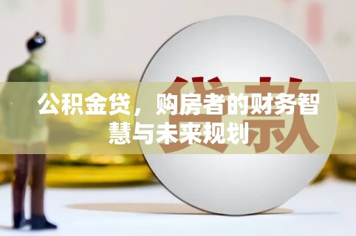 灵山公积金贷，购房者的财务智慧与未来规划