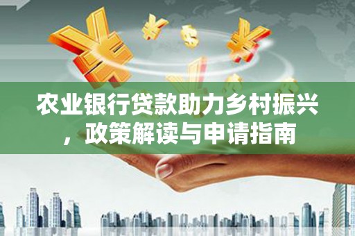 灵山农业银行贷款助力乡村振兴，政策解读与申请指南