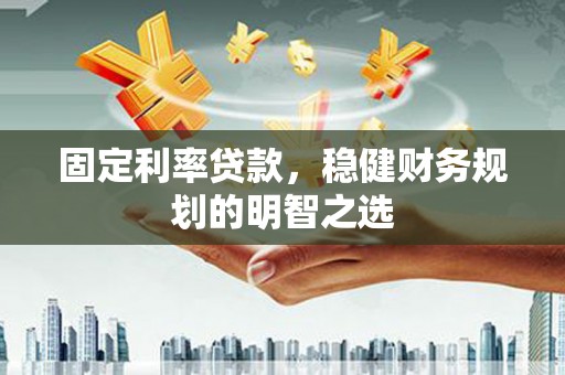 灵山固定利率贷款，稳健财务规划的明智之选