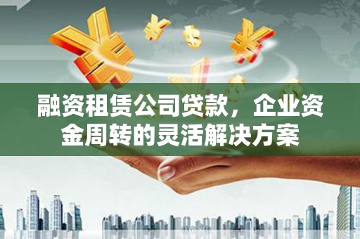 灵山融资租赁公司贷款，企业资金周转的灵活解决方案