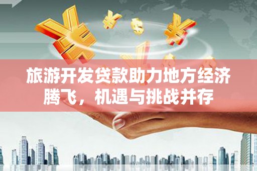 灵山旅游开发贷款助力地方经济腾飞，机遇与挑战并存