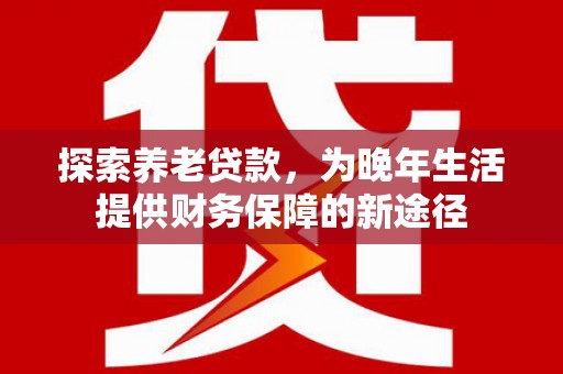 灵山探索养老贷款，为晚年生活提供财务保障的新途径