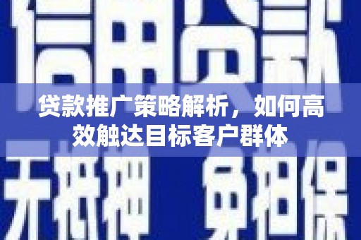 灵山贷款推广策略解析，如何高效触达目标客户群体