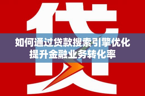 灵山如何通过贷款搜索引擎优化提升金融业务转化率