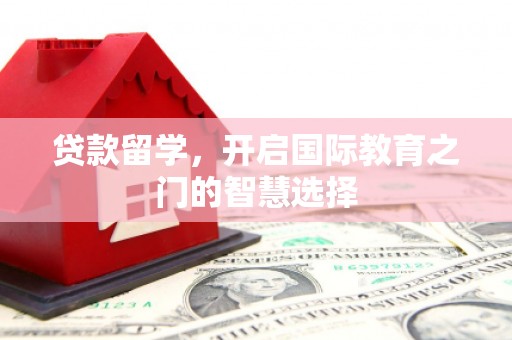 灵山贷款留学，开启国际教育之门的智慧选择