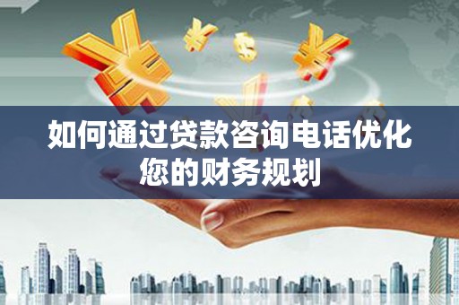 灵山如何通过贷款咨询电话优化您的财务规划