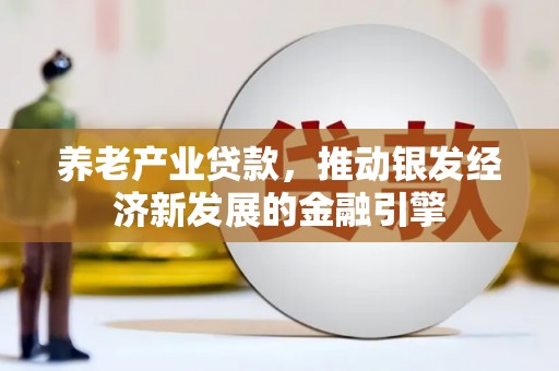 灵山养老产业贷款，推动银发经济新发展的金融引擎