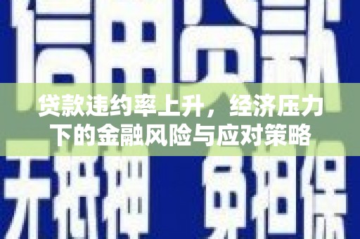 灵山贷款违约率上升，经济压力下的金融风险与应对策略