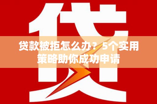 灵山贷款被拒怎么办？5个实用策略助你成功申请