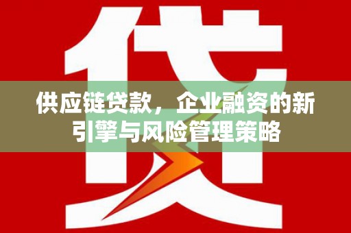 灵山供应链贷款，企业融资的新引擎与风险管理策略