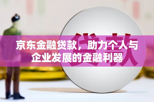 灵山京东金融贷款，助力个人与企业发展的金融利器