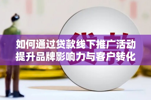 灵山如何通过贷款线下推广活动提升品牌影响力与客户转化率