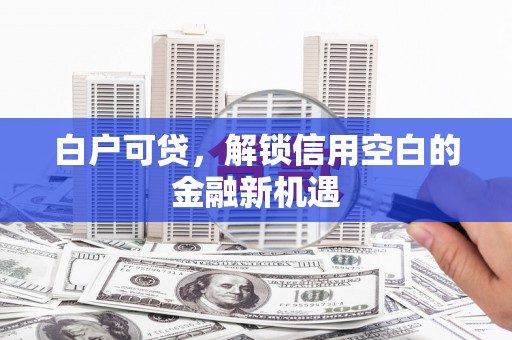 灵山白户可贷，解锁信用空白的金融新机遇