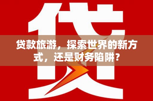 灵山贷款旅游，探索世界的新方式，还是财务陷阱？