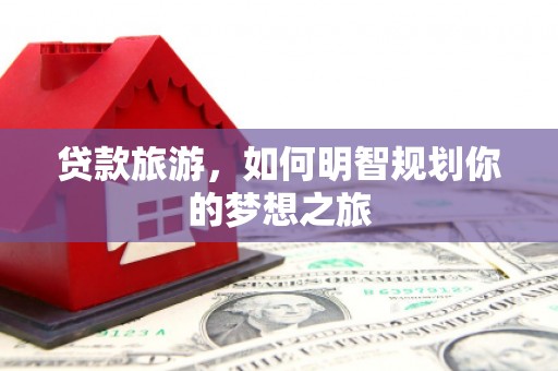 灵山贷款旅游，如何明智规划你的梦想之旅