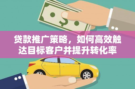 灵山贷款推广策略，如何高效触达目标客户并提升转化率