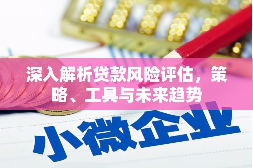 灵山深入解析贷款风险评估，策略、工具与未来趋势