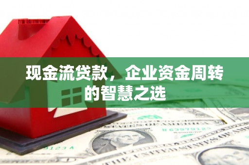 灵山现金流贷款，企业资金周转的智慧之选