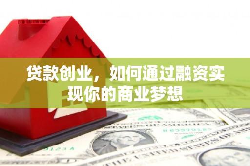 灵山贷款创业，如何通过融资实现你的商业梦想