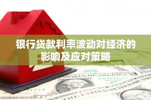 灵山银行贷款利率波动对经济的影响及应对策略